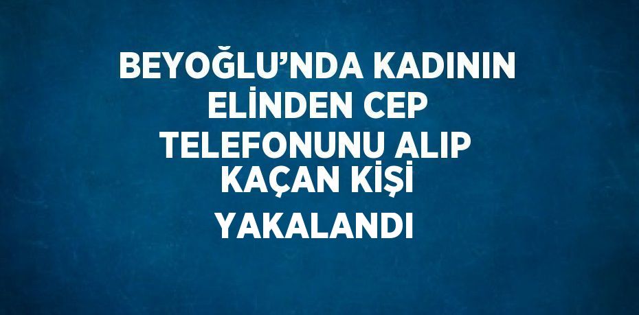 BEYOĞLU’NDA KADININ ELİNDEN CEP TELEFONUNU ALIP KAÇAN KİŞİ YAKALANDI