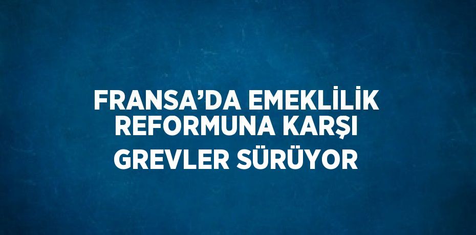 FRANSA’DA EMEKLİLİK REFORMUNA KARŞI GREVLER SÜRÜYOR