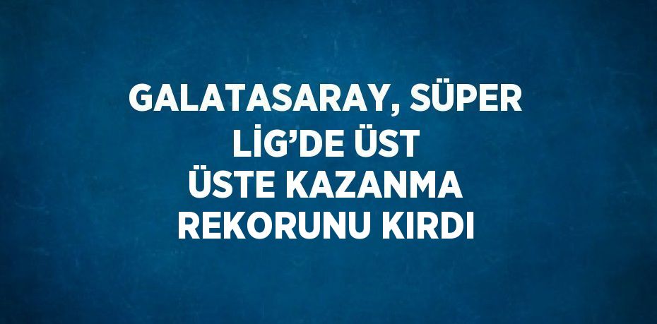 GALATASARAY, SÜPER LİG’DE ÜST ÜSTE KAZANMA REKORUNU KIRDI