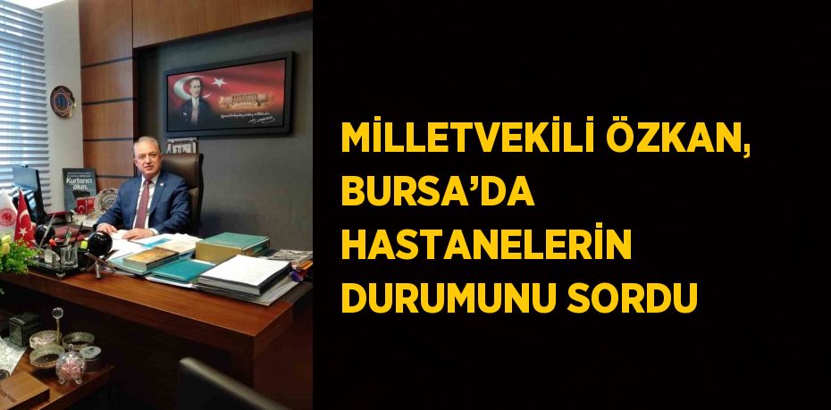 MİLLETVEKİLİ ÖZKAN, BURSA’DA HASTANELERİN DURUMUNU SORDU