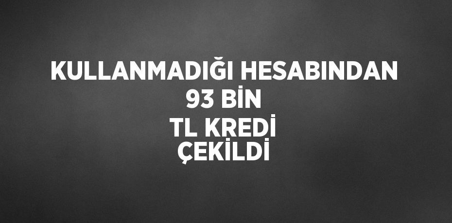 KULLANMADIĞI HESABINDAN 93 BİN TL KREDİ ÇEKİLDİ