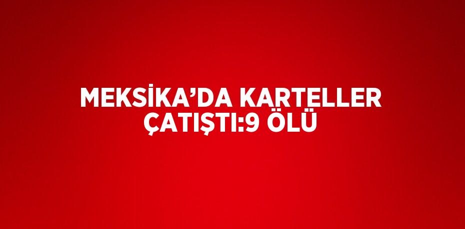 MEKSİKA’DA KARTELLER ÇATIŞTI:9 ÖLÜ