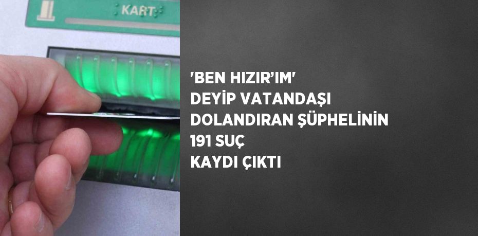 'BEN HIZIR’IM' DEYİP VATANDAŞI DOLANDIRAN ŞÜPHELİNİN 191 SUÇ KAYDI ÇIKTI