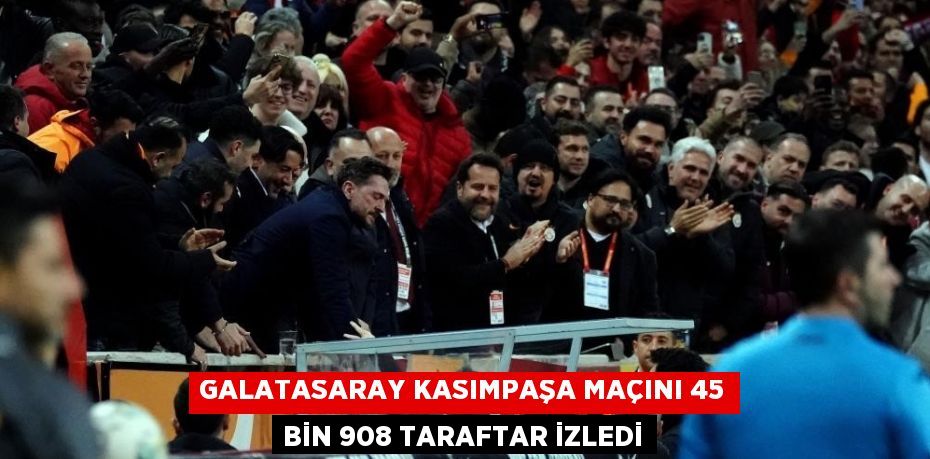 GALATASARAY KASIMPAŞA MAÇINI 45 BİN 908 TARAFTAR İZLEDİ