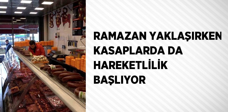 RAMAZAN YAKLAŞIRKEN KASAPLARDA DA HAREKETLİLİK BAŞLIYOR