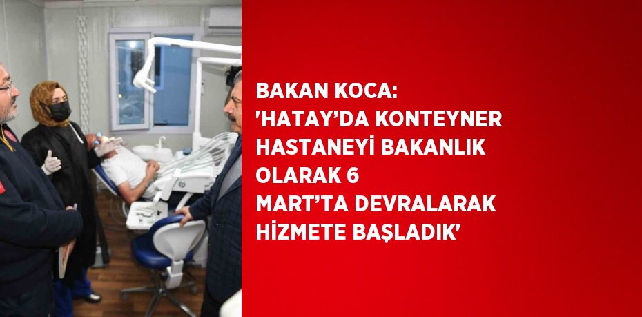 BAKAN KOCA: 'HATAY’DA KONTEYNER HASTANEYİ BAKANLIK OLARAK 6 MART’TA DEVRALARAK HİZMETE BAŞLADIK'