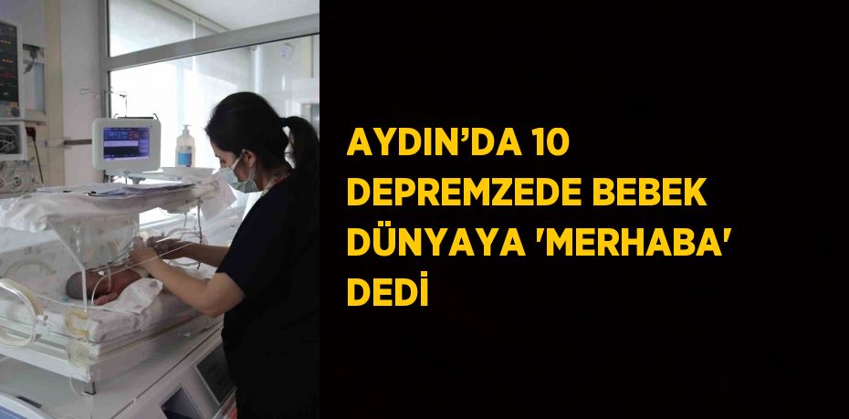 AYDIN’DA 10 DEPREMZEDE BEBEK DÜNYAYA 'MERHABA' DEDİ