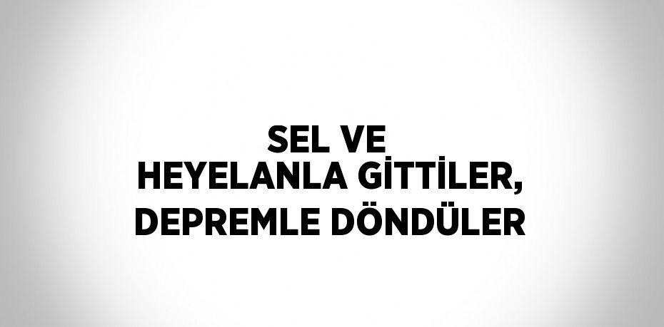 SEL VE HEYELANLA GİTTİLER, DEPREMLE DÖNDÜLER