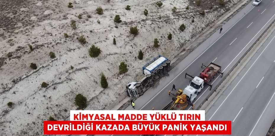 KİMYASAL MADDE YÜKLÜ TIRIN DEVRİLDİĞİ KAZADA BÜYÜK PANİK YAŞANDI