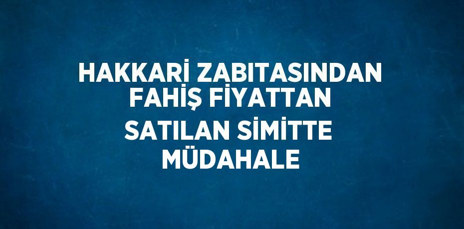 HAKKARİ ZABITASINDAN FAHİŞ FİYATTAN SATILAN SİMİTTE MÜDAHALE