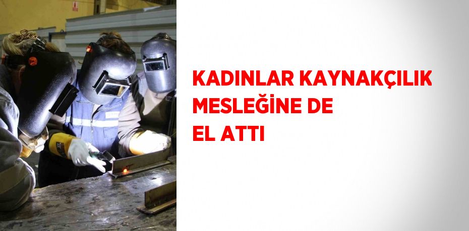 KADINLAR KAYNAKÇILIK MESLEĞİNE DE EL ATTI