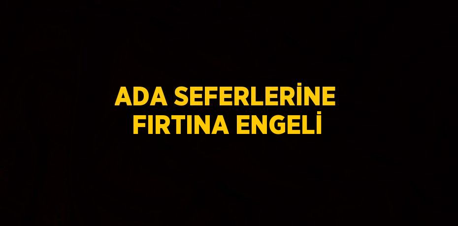 ADA SEFERLERİNE FIRTINA ENGELİ