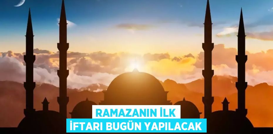 RAMAZANIN İLK İFTARI BUGÜN YAPILACAK