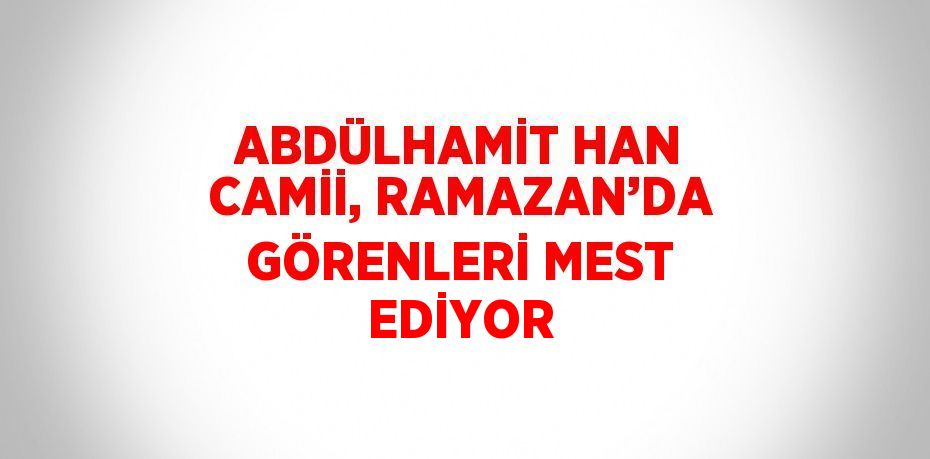 ABDÜLHAMİT HAN CAMİİ, RAMAZAN’DA GÖRENLERİ MEST EDİYOR