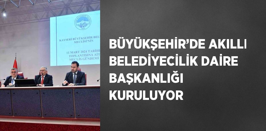 BÜYÜKŞEHİR’DE AKILLI BELEDİYECİLİK DAİRE BAŞKANLIĞI KURULUYOR