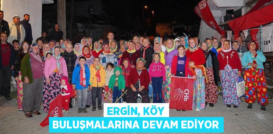 ERGİN, KÖY BULUŞMALARINA DEVAM EDİYOR