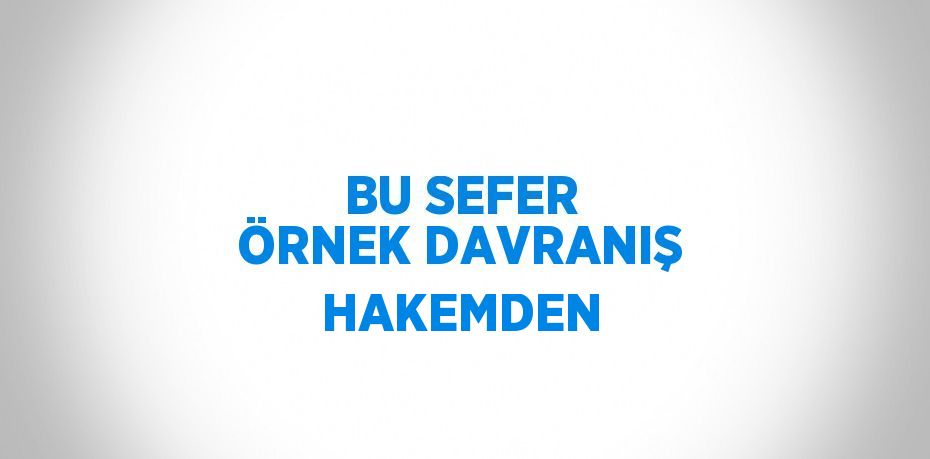 BU SEFER ÖRNEK DAVRANIŞ HAKEMDEN