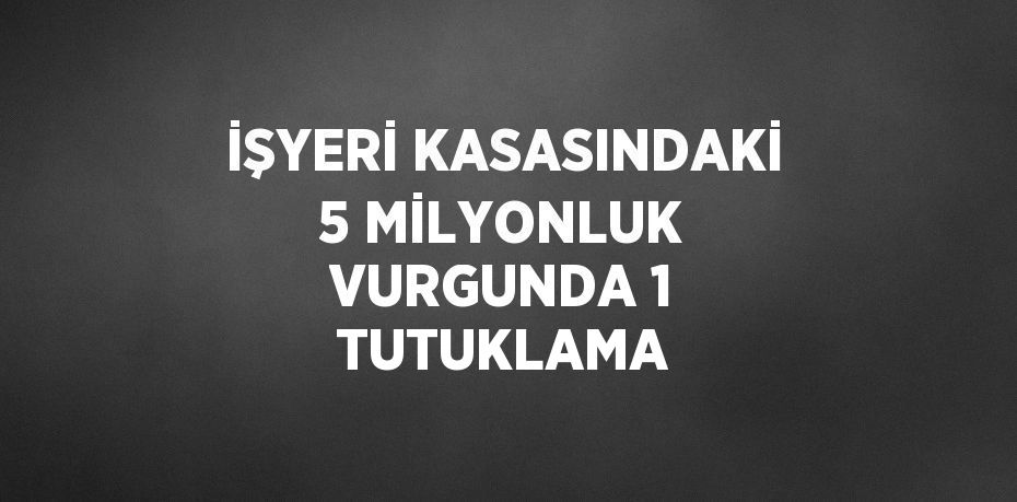 İŞYERİ KASASINDAKİ 5 MİLYONLUK VURGUNDA 1 TUTUKLAMA