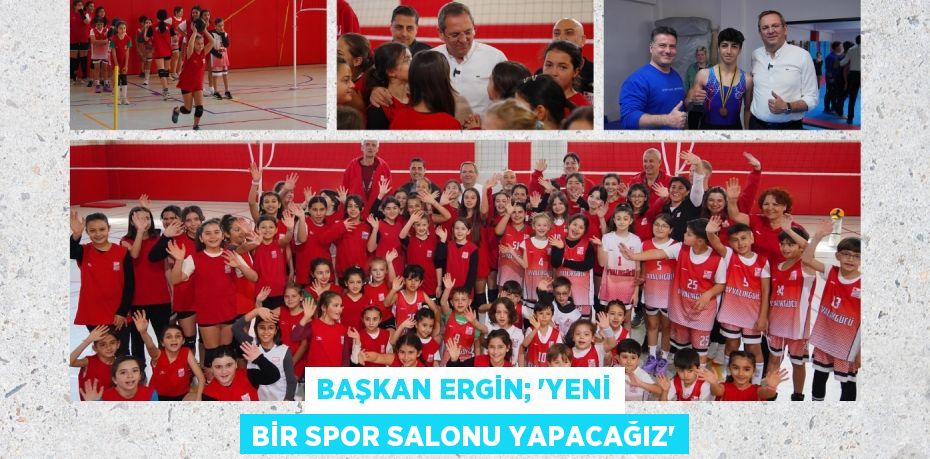 BAŞKAN ERGİN; “YENİ BİR SPOR SALONU YAPACAĞIZ”