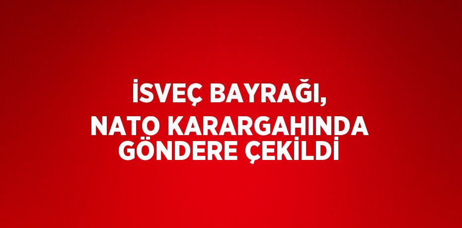 İSVEÇ BAYRAĞI, NATO KARARGAHINDA GÖNDERE ÇEKİLDİ