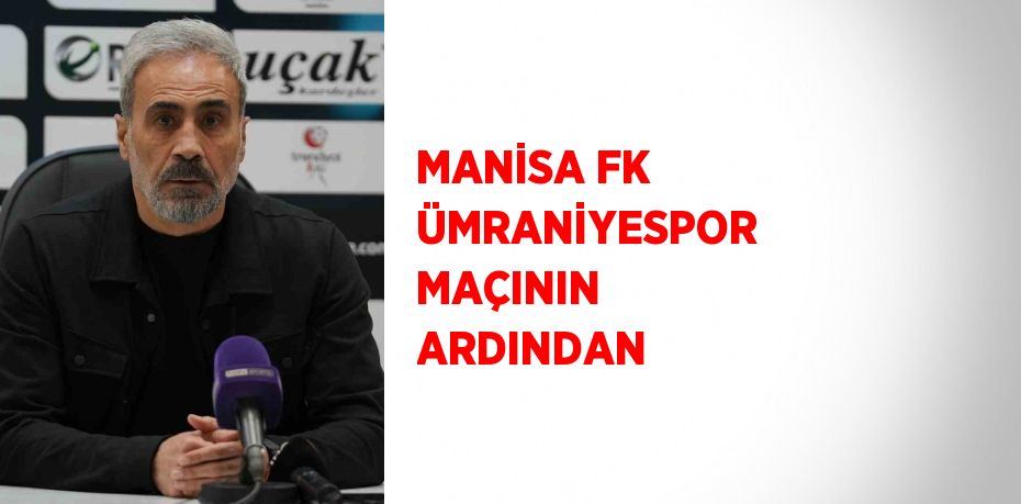 MANİSA FK ÜMRANİYESPOR MAÇININ ARDINDAN