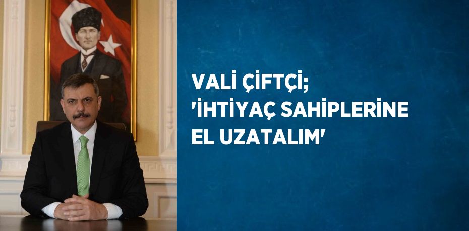 VALİ ÇİFTÇİ; 'İHTİYAÇ SAHİPLERİNE EL UZATALIM'