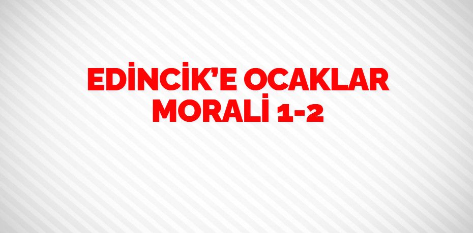 EDİNCİK’E OCAKLAR MORALİ    1-2