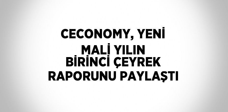 CECONOMY, YENİ MALİ YILIN BİRİNCİ ÇEYREK RAPORUNU PAYLAŞTI