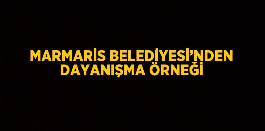 MARMARİS BELEDİYESİ’NDEN DAYANIŞMA ÖRNEĞİ