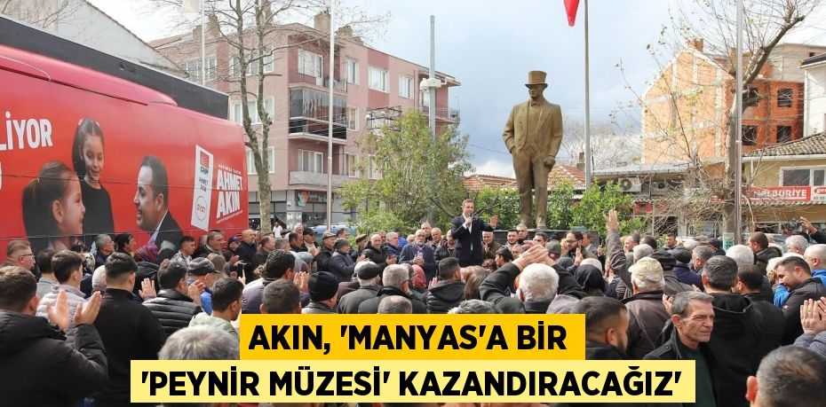 AKIN, “MANYAS'A BİR 'PEYNİR MÜZESİ' KAZANDIRACAĞIZ”