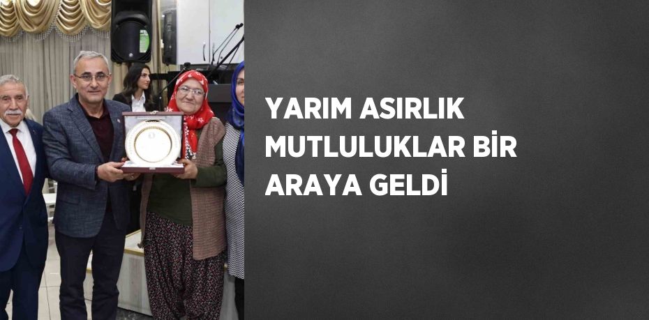 YARIM ASIRLIK MUTLULUKLAR BİR ARAYA GELDİ