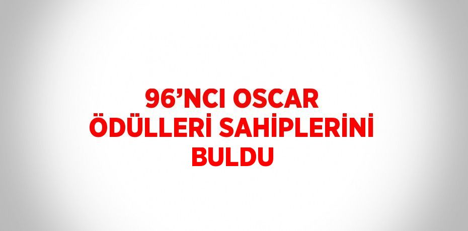 96’NCI OSCAR ÖDÜLLERİ SAHİPLERİNİ BULDU