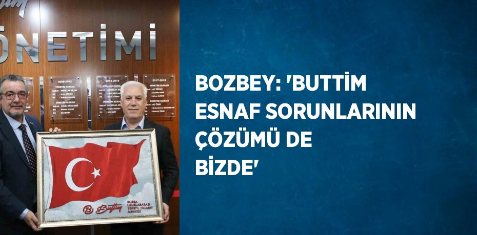 BOZBEY: 'BUTTİM ESNAF SORUNLARININ ÇÖZÜMÜ DE BİZDE'