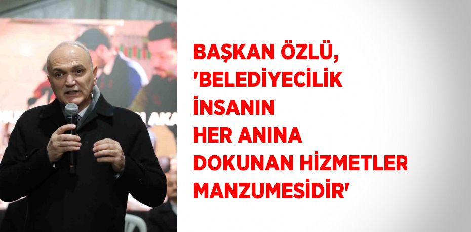 BAŞKAN ÖZLÜ, 'BELEDİYECİLİK İNSANIN HER ANINA DOKUNAN HİZMETLER MANZUMESİDİR'