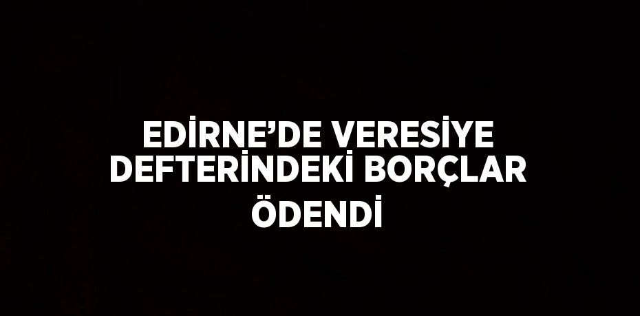 EDİRNE’DE VERESİYE DEFTERİNDEKİ BORÇLAR ÖDENDİ