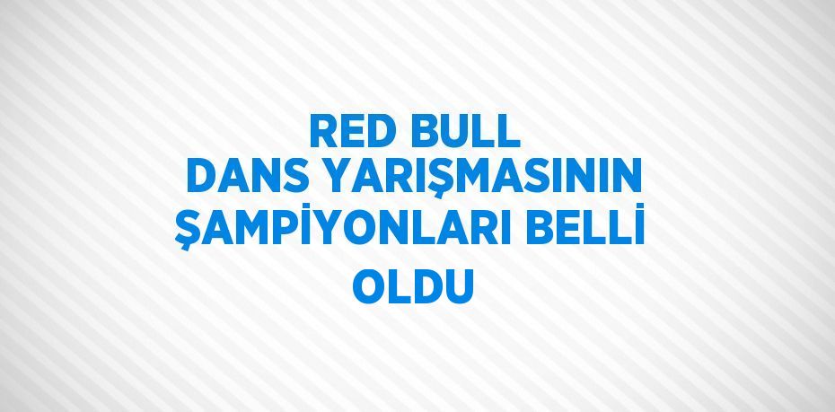 RED BULL DANS YARIŞMASININ ŞAMPİYONLARI BELLİ OLDU