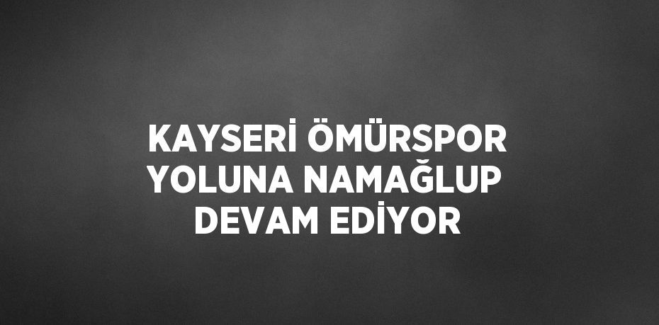 KAYSERİ ÖMÜRSPOR YOLUNA NAMAĞLUP DEVAM EDİYOR