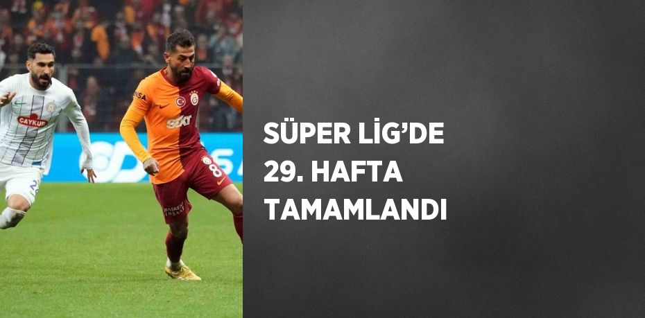 SÜPER LİG’DE 29. HAFTA TAMAMLANDI