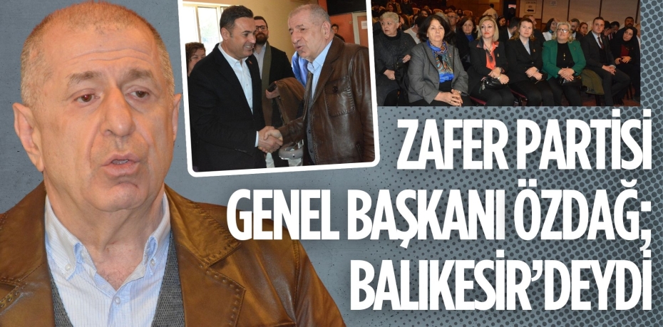 ZAFER PARTİSİ GENEL BAŞKANI  ÖZDAĞ; BALIKESİR’DEYDİ