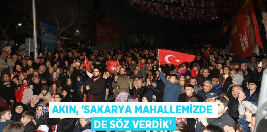 AKIN, “SAKARYA MAHALLEMİZDE DE SÖZ VERDİK”