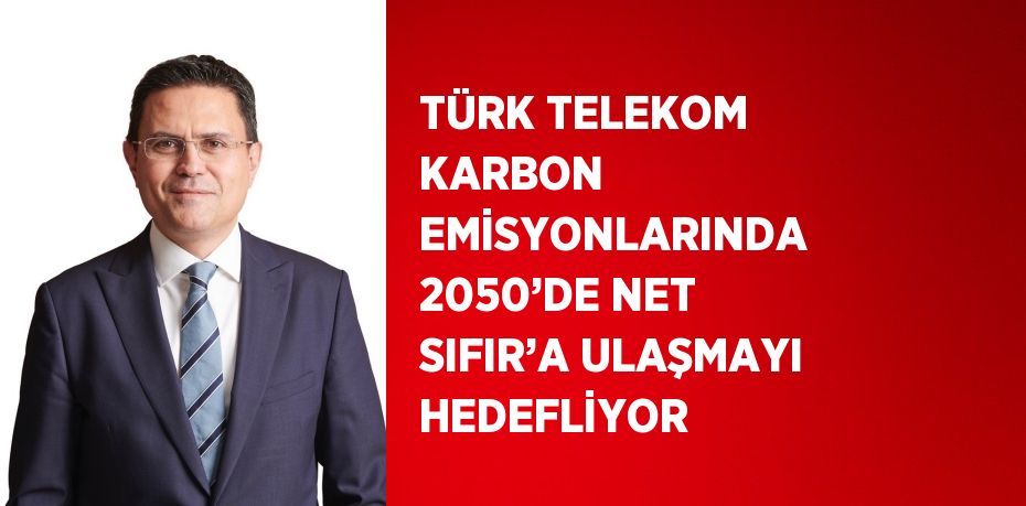 TÜRK TELEKOM KARBON EMİSYONLARINDA 2050’DE NET SIFIR’A ULAŞMAYI HEDEFLİYOR