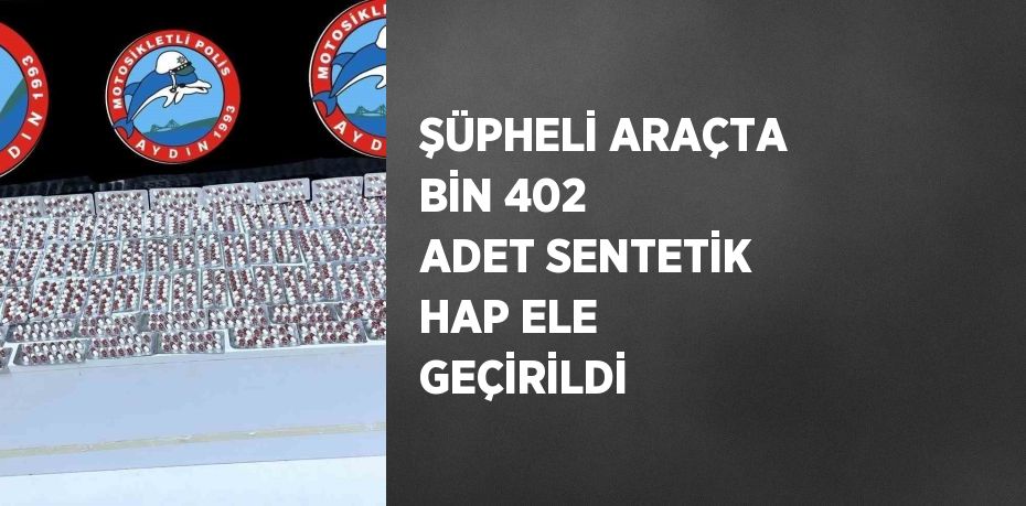 ŞÜPHELİ ARAÇTA BİN 402 ADET SENTETİK HAP ELE GEÇİRİLDİ