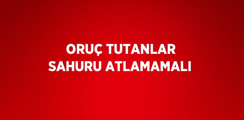 ORUÇ TUTANLAR SAHURU ATLAMAMALI