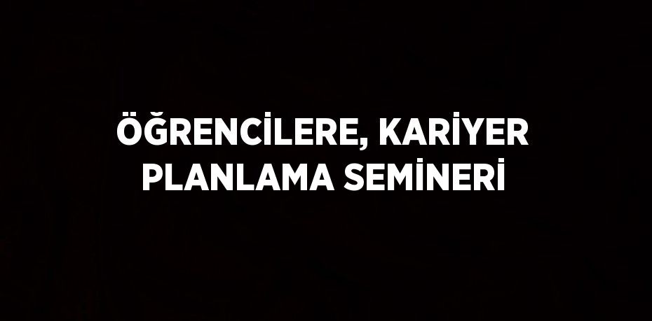 ÖĞRENCİLERE, KARİYER PLANLAMA SEMİNERİ