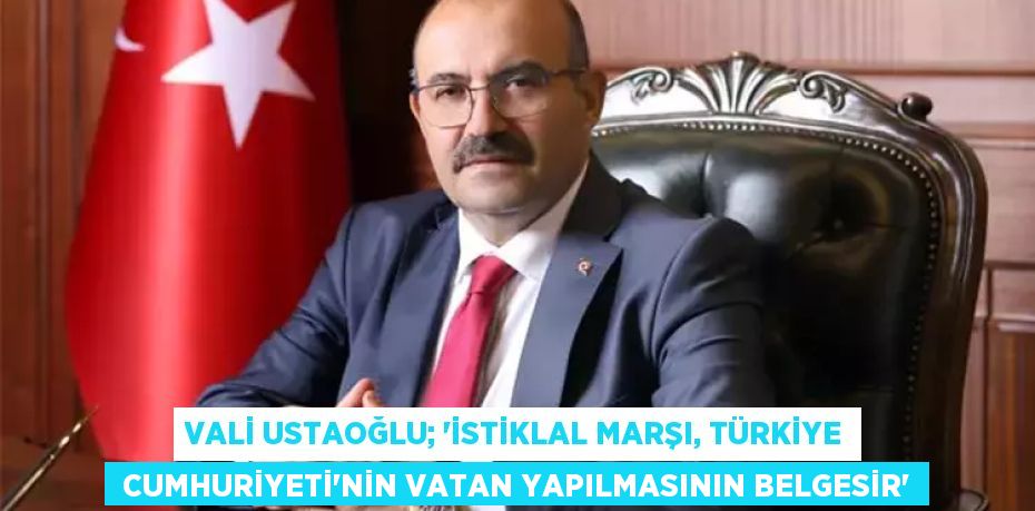 VALİ USTAOĞLU; “İSTİKLAL MARŞI, TÜRKİYE  CUMHURİYETİ’NİN VATAN YAPILMASININ BELGESİR”