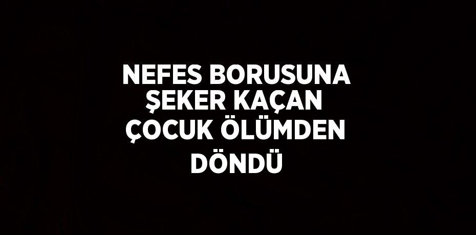 NEFES BORUSUNA ŞEKER KAÇAN ÇOCUK ÖLÜMDEN DÖNDÜ