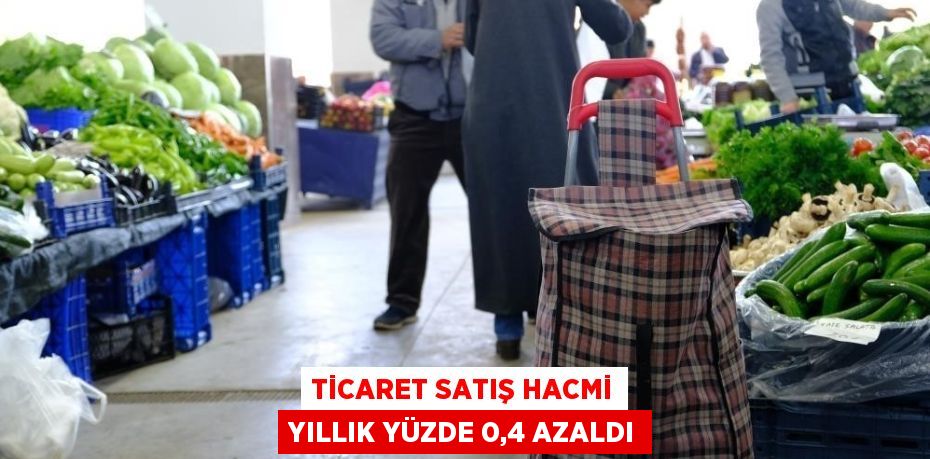 TİCARET SATIŞ HACMİ YILLIK YÜZDE 0,4 AZALDI