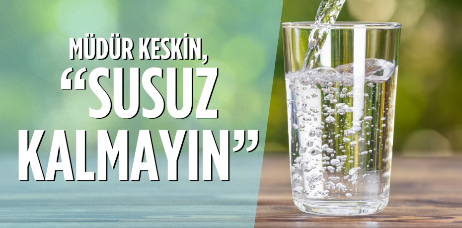 MÜDÜR KESKİN, “SUSUZ KALMAYIN”