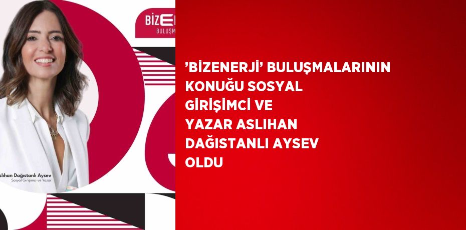 ’BİZENERJİ’ BULUŞMALARININ KONUĞU SOSYAL GİRİŞİMCİ VE YAZAR ASLIHAN DAĞISTANLI AYSEV OLDU