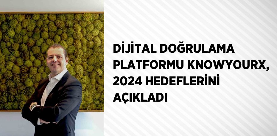 DİJİTAL DOĞRULAMA PLATFORMU KNOWYOURX, 2024 HEDEFLERİNİ AÇIKLADI